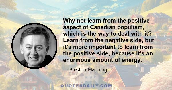 Why not learn from the positive aspect of Canadian populism, which is the way to deal with it? Learn from the negative side, but it's more important to learn from the positive side, because it's an enormous amount of