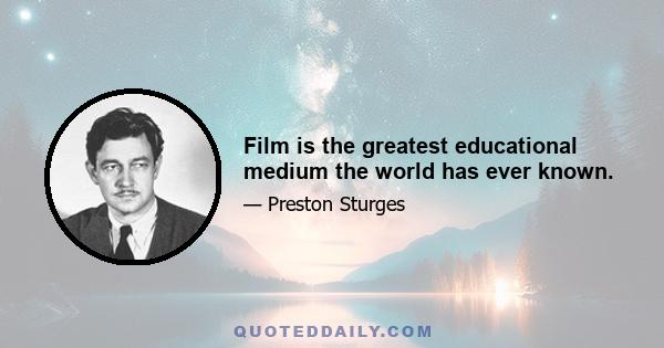 Film is the greatest educational medium the world has ever known.