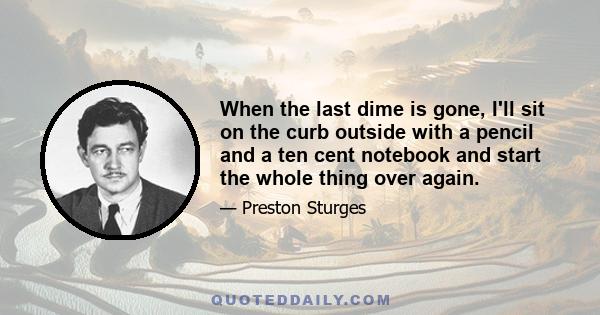 When the last dime is gone, I'll sit on the curb outside with a pencil and a ten cent notebook and start the whole thing over again.