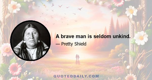 A brave man is seldom unkind.