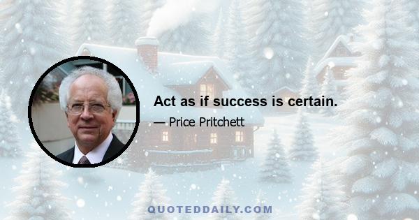 Act as if success is certain.