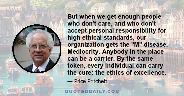 But when we get enough people who don't care, and who don't accept personal responsibility for high ethical standards, our organization gets the M disease. Mediocrity. Anybody in the place can be a carrier. By the same