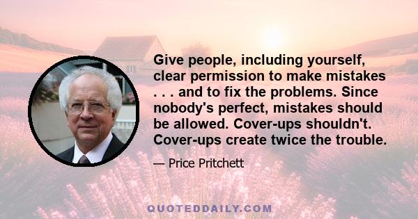 Give people, including yourself, clear permission to make mistakes . . . and to fix the problems. Since nobody's perfect, mistakes should be allowed. Cover-ups shouldn't. Cover-ups create twice the trouble.