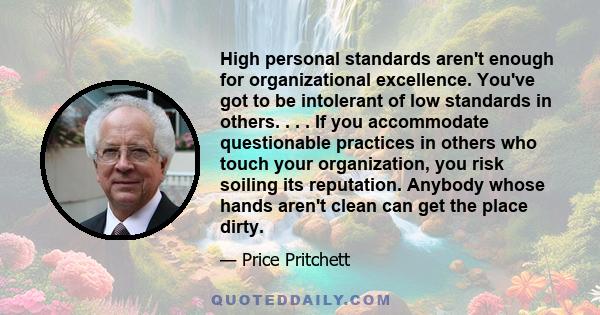 High personal standards aren't enough for organizational excellence. You've got to be intolerant of low standards in others. . . . If you accommodate questionable practices in others who touch your organization, you