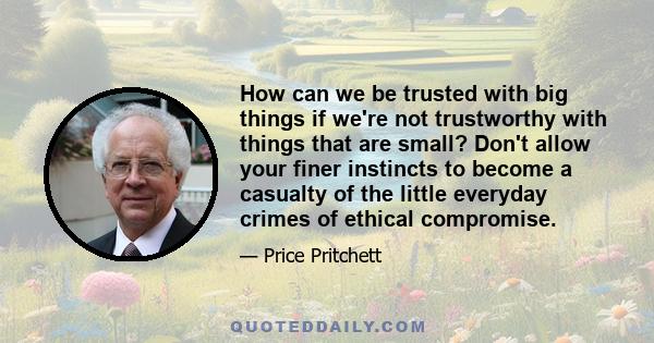 How can we be trusted with big things if we're not trustworthy with things that are small? Don't allow your finer instincts to become a casualty of the little everyday crimes of ethical compromise.