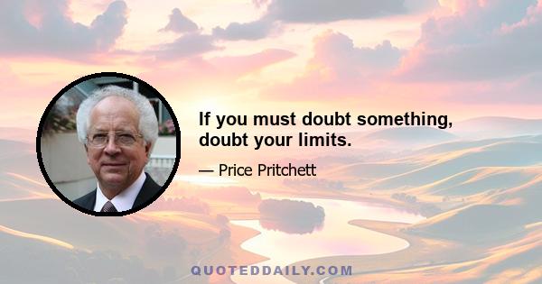 If you must doubt something, doubt your limits.