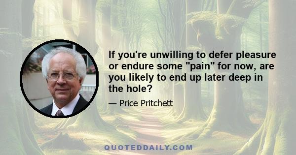 If you're unwilling to defer pleasure or endure some pain for now, are you likely to end up later deep in the hole?