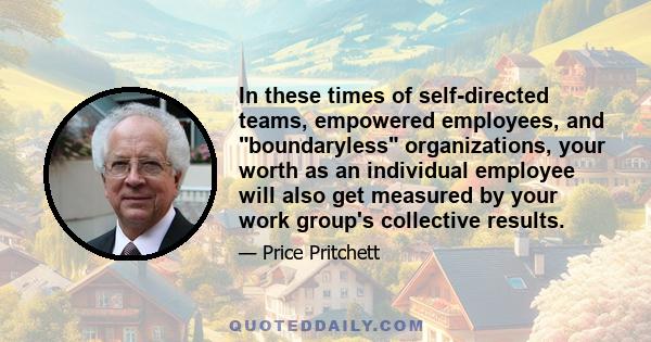 In these times of self-directed teams, empowered employees, and boundaryless organizations, your worth as an individual employee will also get measured by your work group's collective results.