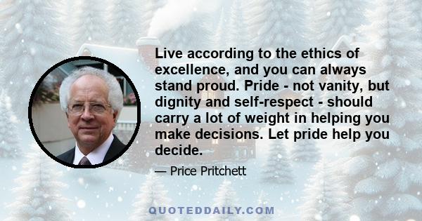 Live according to the ethics of excellence, and you can always stand proud. Pride - not vanity, but dignity and self-respect - should carry a lot of weight in helping you make decisions. Let pride help you decide.