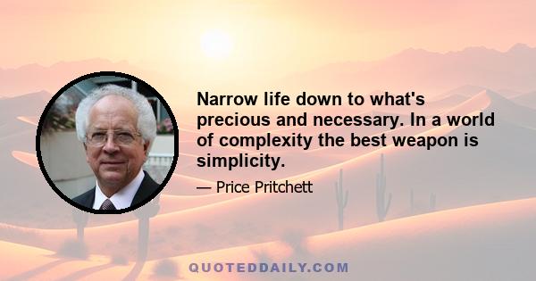 Narrow life down to what's precious and necessary. In a world of complexity the best weapon is simplicity.