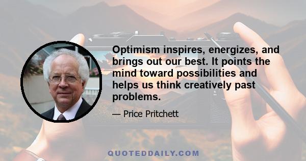 Optimism inspires, energizes, and brings out our best. It points the mind toward possibilities and helps us think creatively past problems.