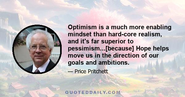 Optimism is a much more enabling mindset than hard-core realism, and it's far superior to pessimism...[because] Hope helps move us in the direction of our goals and ambitions.