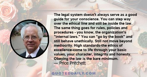 The legal system doesn't always serve as a good guide for your conscience. You can step way over the ethical line and still be inside the law. The same thing goes for rules, policies and procedures - you know, the