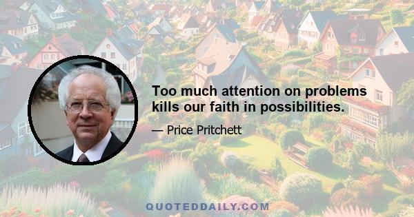 Too much attention on problems kills our faith in possibilities.