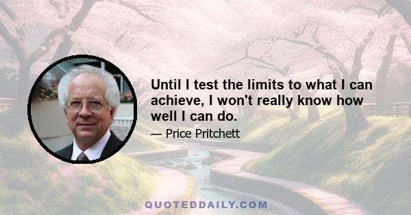 Until I test the limits to what I can achieve, I won't really know how well I can do.