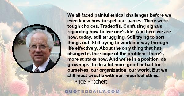 We all faced painful ethical challenges before we even knew how to spell our names. There were tough choices. Tradeoffs. Confusing signals regarding how to live one's life. And here we are now, today, still struggling.