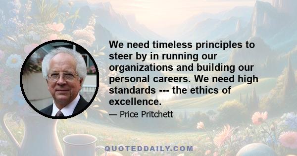 We need timeless principles to steer by in running our organizations and building our personal careers. We need high standards --- the ethics of excellence.