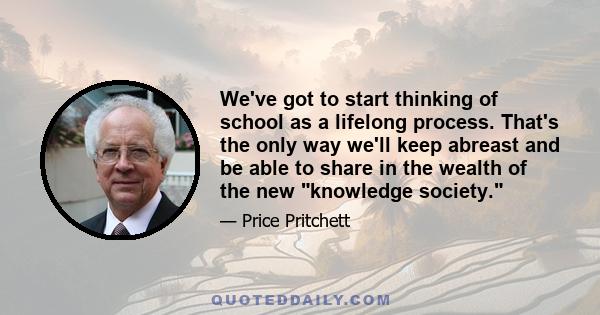 We've got to start thinking of school as a lifelong process. That's the only way we'll keep abreast and be able to share in the wealth of the new knowledge society.