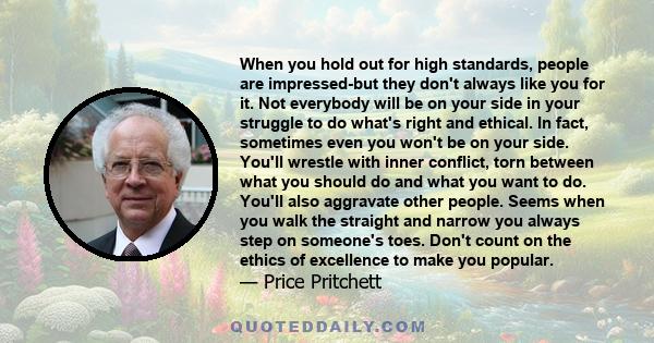 When you hold out for high standards, people are impressed-but they don't always like you for it. Not everybody will be on your side in your struggle to do what's right and ethical. In fact, sometimes even you won't be