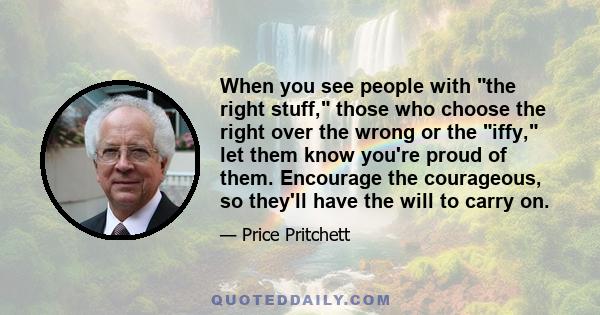 When you see people with the right stuff, those who choose the right over the wrong or the iffy, let them know you're proud of them. Encourage the courageous, so they'll have the will to carry on.