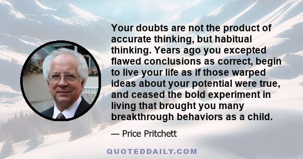 Your doubts are not the product of accurate thinking, but habitual thinking. Years ago you excepted flawed conclusions as correct, begin to live your life as if those warped ideas about your potential were true, and