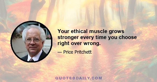 Your ethical muscle grows stronger every time you choose right over wrong.