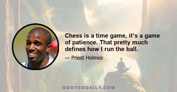 Chess is a time game, it’s a game of patience. That pretty much defines how I run the ball.