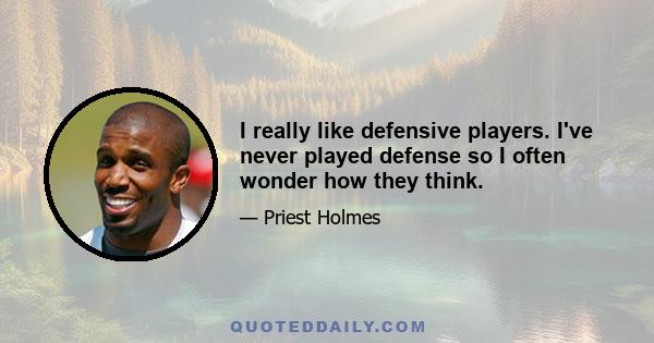 I really like defensive players. I've never played defense so I often wonder how they think.