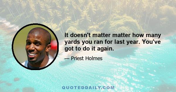 It doesn't matter matter how many yards you ran for last year. You've got to do it again.