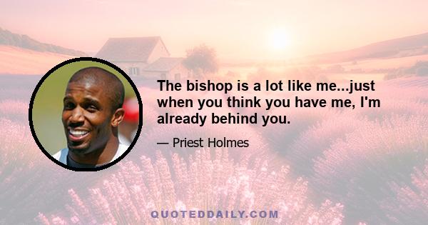 The bishop is a lot like me...just when you think you have me, I'm already behind you.