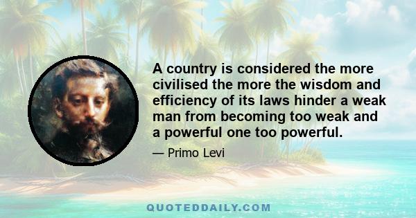 A country is considered the more civilised the more the wisdom and efficiency of its laws hinder a weak man from becoming too weak and a powerful one too powerful.