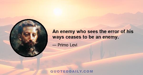 An enemy who sees the error of his ways ceases to be an enemy.