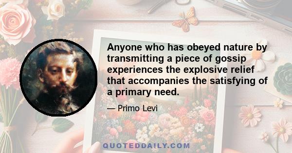 Anyone who has obeyed nature by transmitting a piece of gossip experiences the explosive relief that accompanies the satisfying of a primary need.