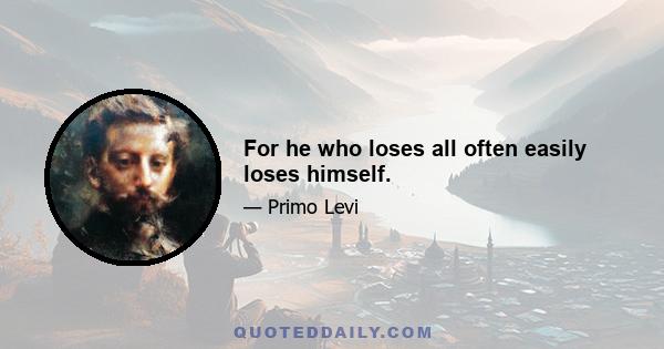 For he who loses all often easily loses himself.