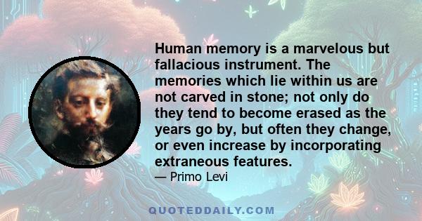 Human memory is a marvelous but fallacious instrument. The memories which lie within us are not carved in stone; not only do they tend to become erased as the years go by, but often they change, or even increase by