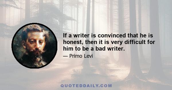 If a writer is convinced that he is honest, then it is very difficult for him to be a bad writer.