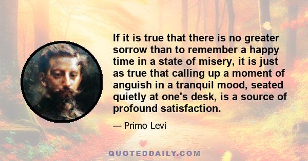 If it is true that there is no greater sorrow than to remember a happy time in a state of misery, it is just as true that calling up a moment of anguish in a tranquil mood, seated quietly at one's desk, is a source of