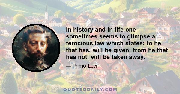 In history and in life one sometimes seems to glimpse a ferocious law which states: to he that has, will be given; from he that has not, will be taken away.