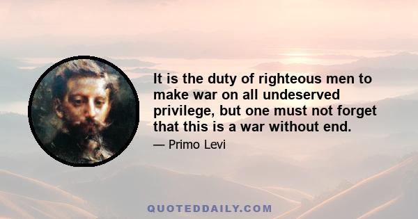 It is the duty of righteous men to make war on all undeserved privilege, but one must not forget that this is a war without end.