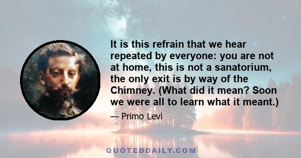 It is this refrain that we hear repeated by everyone: you are not at home, this is not a sanatorium, the only exit is by way of the Chimney. (What did it mean? Soon we were all to learn what it meant.)