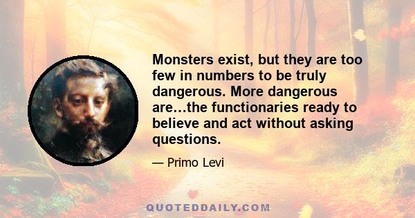 Monsters exist, but they are too few in numbers to be truly dangerous. More dangerous are…the functionaries ready to believe and act without asking questions.