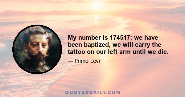 My number is 174517; we have been baptized, we will carry the tattoo on our left arm until we die.