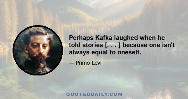 Perhaps Kafka laughed when he told stories [. . . ] because one isn't always equal to oneself.