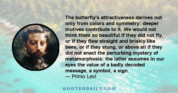 The butterfly's attractiveness derives not only from colors and symmetry: deeper motives contribute to it. We would not think them so beautiful if they did not fly, or if they flew straight and briskly like bees, or if