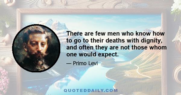 There are few men who know how to go to their deaths with dignity, and often they are not those whom one would expect.