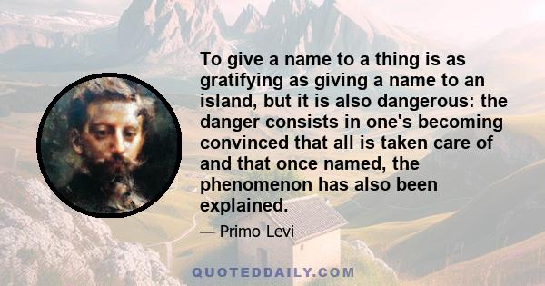 To give a name to a thing is as gratifying as giving a name to an island, but it is also dangerous: the danger consists in one's becoming convinced that all is taken care of and that once named, the phenomenon has also