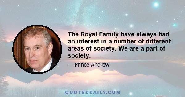 The Royal Family have always had an interest in a number of different areas of society. We are a part of society.