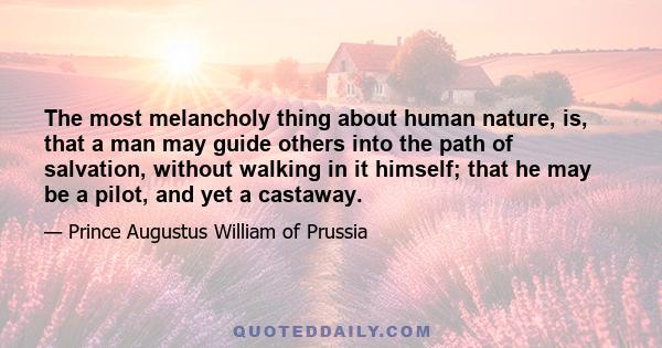 The most melancholy thing about human nature, is, that a man may guide others into the path of salvation, without walking in it himself; that he may be a pilot, and yet a castaway.