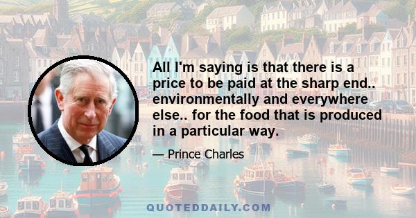 All I'm saying is that there is a price to be paid at the sharp end.. environmentally and everywhere else.. for the food that is produced in a particular way.