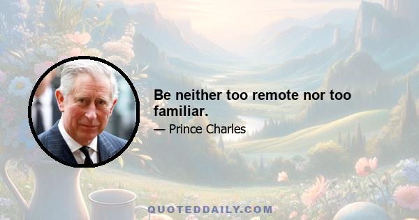 Be neither too remote nor too familiar.